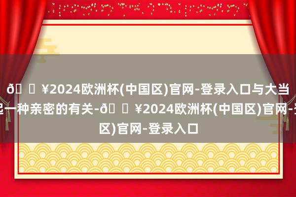 🔥2024欧洲杯(中国区)官网-登录入口与大当然开拓起一种亲密的有关-🔥2024欧洲杯(中国区)官网-登录入口