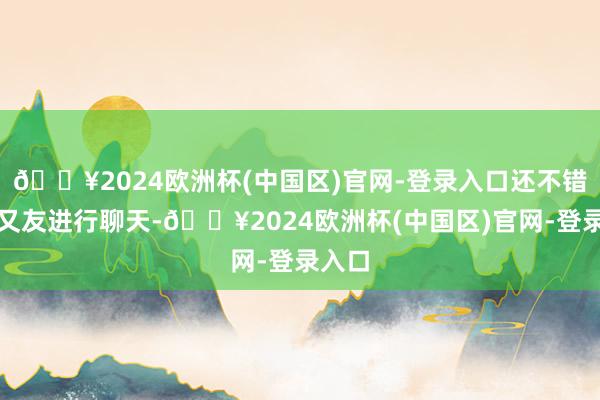 🔥2024欧洲杯(中国区)官网-登录入口还不错找一又友进行聊天-🔥2024欧洲杯(中国区)官网-登录入口