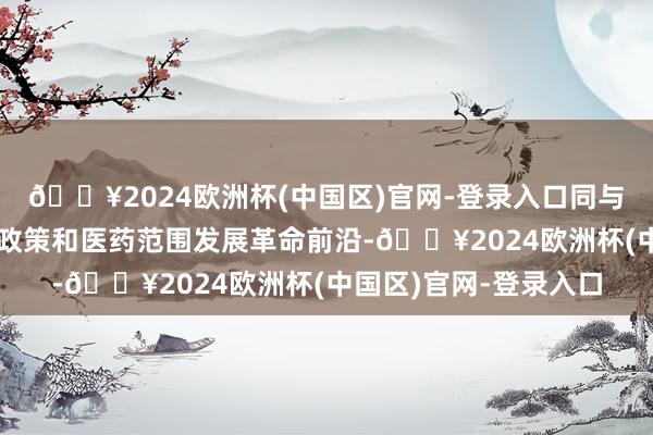 🔥2024欧洲杯(中国区)官网-登录入口同与会嘉宾聚焦医药行业政策和医药范围发展革命前沿-🔥2024欧洲杯(中国区)官网-登录入口