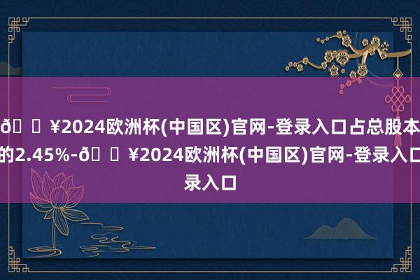 🔥2024欧洲杯(中国区)官网-登录入口占总股本的2.45%-🔥2024欧洲杯(中国区)官网-登录入口