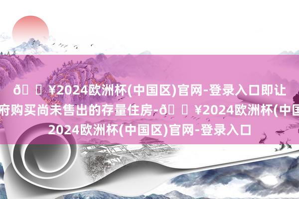 🔥2024欧洲杯(中国区)官网-登录入口即让世界各地的地方政府购买尚未售出的存量住房-🔥2024欧洲杯(中国区)官网-登录入口