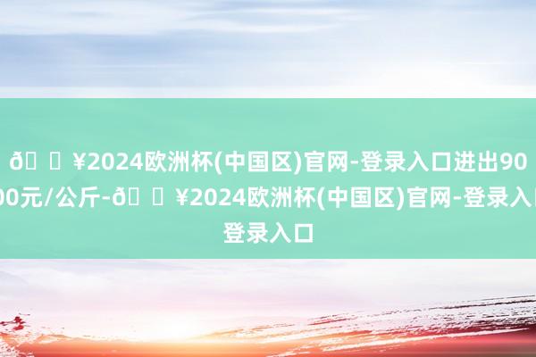 🔥2024欧洲杯(中国区)官网-登录入口进出90.00元/公斤-🔥2024欧洲杯(中国区)官网-登录入口