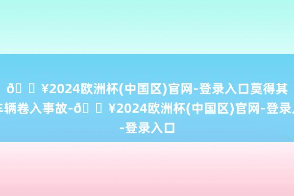 🔥2024欧洲杯(中国区)官网-登录入口莫得其他车辆卷入事故-🔥2024欧洲杯(中国区)官网-登录入口