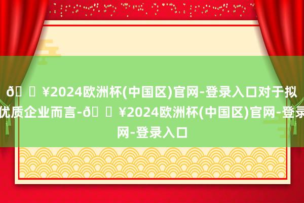 🔥2024欧洲杯(中国区)官网-登录入口对于拟上市优质企业而言-🔥2024欧洲杯(中国区)官网-登录入口