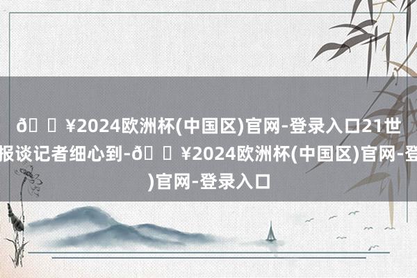 🔥2024欧洲杯(中国区)官网-登录入口21世纪经济报谈记者细心到-🔥2024欧洲杯(中国区)官网-登录入口