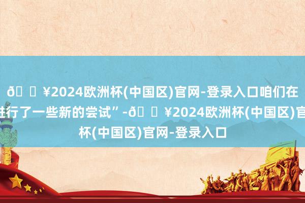 🔥2024欧洲杯(中国区)官网-登录入口咱们在创作进程中进行了一些新的尝试”-🔥2024欧洲杯(中国区)官网-登录入口