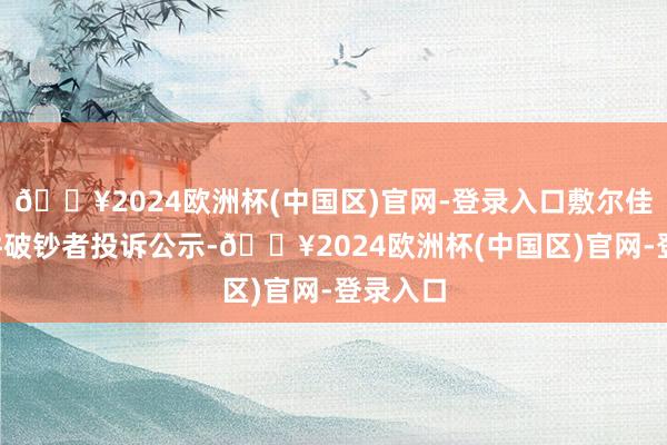 🔥2024欧洲杯(中国区)官网-登录入口敷尔佳新增1件破钞者投诉公示-🔥2024欧洲杯(中国区)官网-登录入口