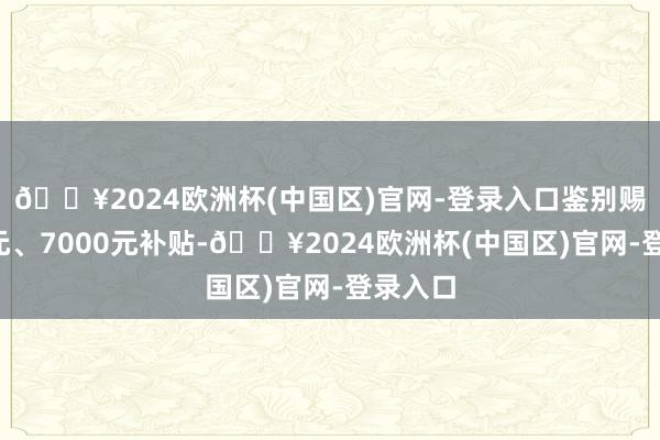 🔥2024欧洲杯(中国区)官网-登录入口鉴别赐与1万元、7000元补贴-🔥2024欧洲杯(中国区)官网-登录入口