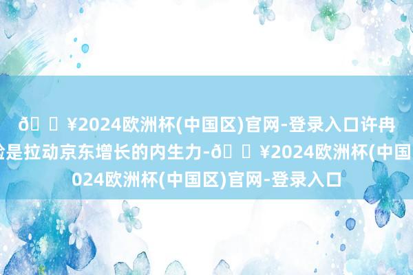 🔥2024欧洲杯(中国区)官网-登录入口许冉强调进步用户体验是拉动京东增长的内生力-🔥2024欧洲杯(中国区)官网-登录入口