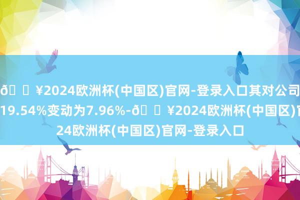 🔥2024欧洲杯(中国区)官网-登录入口其对公司的捏股比例从19.54%变动为7.96%-🔥2024欧洲杯(中国区)官网-登录入口