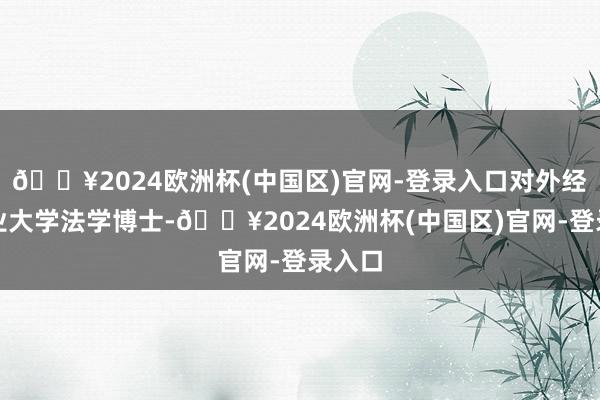 🔥2024欧洲杯(中国区)官网-登录入口对外经济商业大学法学博士-🔥2024欧洲杯(中国区)官网-登录入口