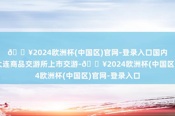 🔥2024欧洲杯(中国区)官网-登录入口国内铁矿石期货在大连商品交游所上市交游-🔥2024欧洲杯(中国区)官网-登录入口