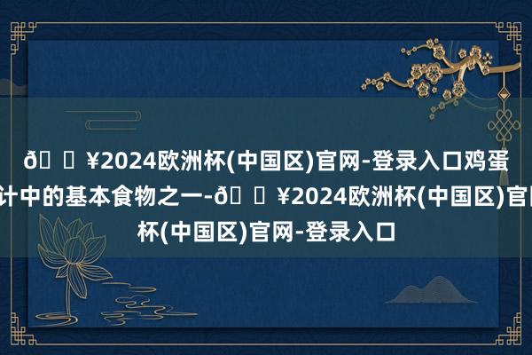 🔥2024欧洲杯(中国区)官网-登录入口鸡蛋动作闲居生计中的基本食物之一-🔥2024欧洲杯(中国区)官网-登录入口