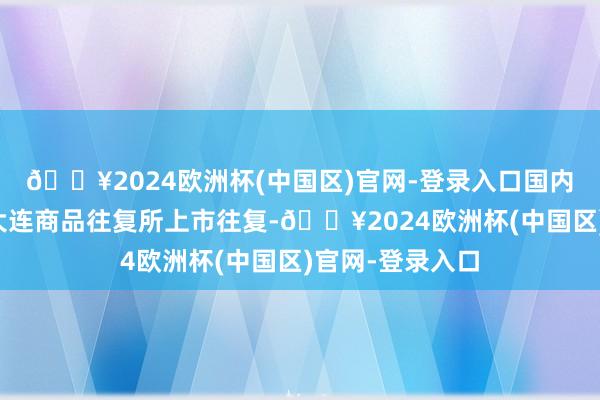 🔥2024欧洲杯(中国区)官网-登录入口国内聚丙烯期货在大连商品往复所上市往复-🔥2024欧洲杯(中国区)官网-登录入口