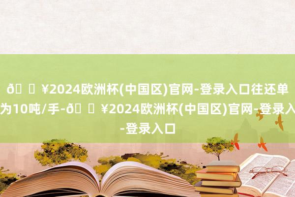 🔥2024欧洲杯(中国区)官网-登录入口往还单元为10吨/手-🔥2024欧洲杯(中国区)官网-登录入口