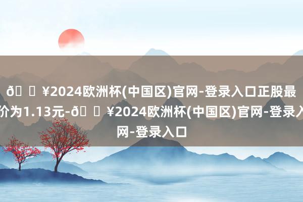 🔥2024欧洲杯(中国区)官网-登录入口正股最新价为1.13元-🔥2024欧洲杯(中国区)官网-登录入口