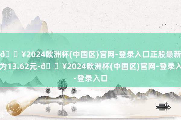 🔥2024欧洲杯(中国区)官网-登录入口正股最新价为13.62元-🔥2024欧洲杯(中国区)官网-登录入口