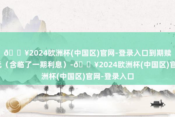 🔥2024欧洲杯(中国区)官网-登录入口到期赎回价为115元（含临了一期利息）-🔥2024欧洲杯(中国区)官网-登录入口