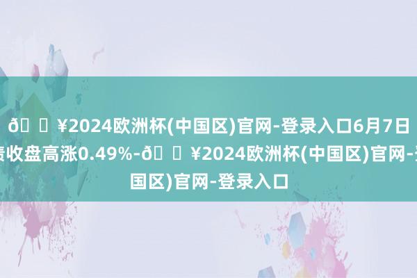 🔥2024欧洲杯(中国区)官网-登录入口6月7日建龙转债收盘高涨0.49%-🔥2024欧洲杯(中国区)官网-登录入口