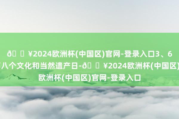 🔥2024欧洲杯(中国区)官网-登录入口3、6月8日是我国第八个文化和当然遗产日-🔥2024欧洲杯(中国区)官网-登录入口