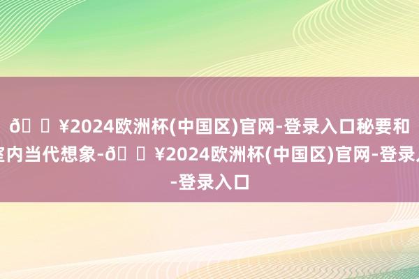 🔥2024欧洲杯(中国区)官网-登录入口秘要和会室内当代想象-🔥2024欧洲杯(中国区)官网-登录入口