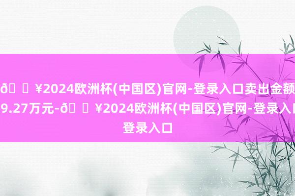 🔥2024欧洲杯(中国区)官网-登录入口卖出金额59.27万元-🔥2024欧洲杯(中国区)官网-登录入口