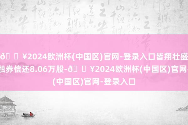 🔥2024欧洲杯(中国区)官网-登录入口皆翔壮盛6月12日融券偿还8.06万股-🔥2024欧洲杯(中国区)官网-登录入口