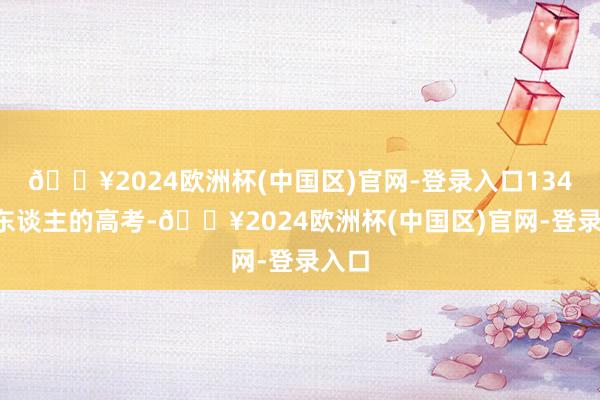 🔥2024欧洲杯(中国区)官网-登录入口1342万东谈主的高考-🔥2024欧洲杯(中国区)官网-登录入口