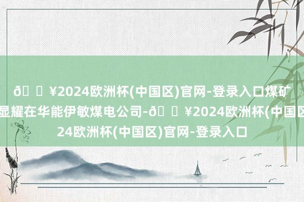 🔥2024欧洲杯(中国区)官网-登录入口煤矿智能化开荒奏效显耀在华能伊敏煤电公司-🔥2024欧洲杯(中国区)官网-登录入口