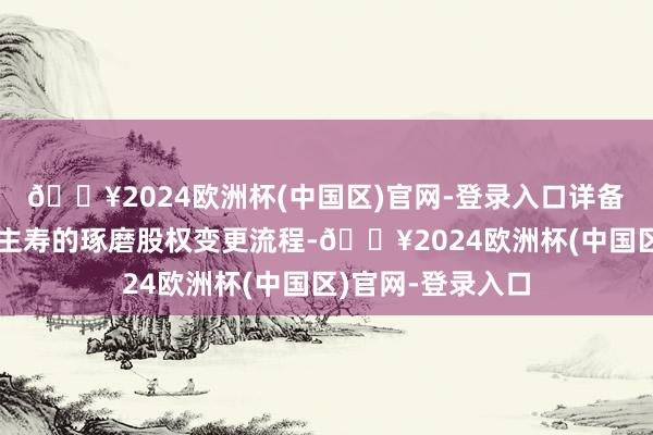 🔥2024欧洲杯(中国区)官网-登录入口详备收复了信泰东谈主寿的琢磨股权变更流程-🔥2024欧洲杯(中国区)官网-登录入口