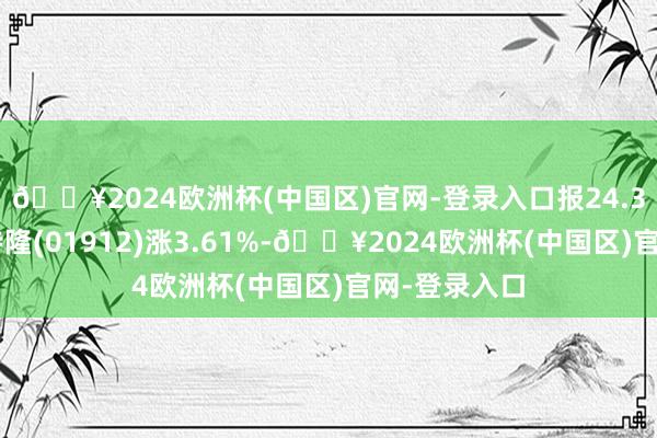 🔥2024欧洲杯(中国区)官网-登录入口报24.35港元；康特隆(01912)涨3.61%-🔥2024欧洲杯(中国区)官网-登录入口