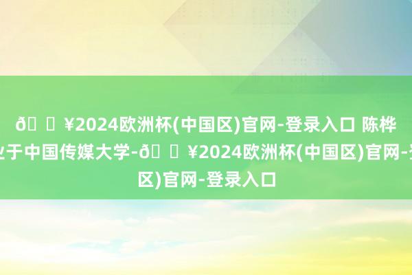 🔥2024欧洲杯(中国区)官网-登录入口 陈桦硕士毕业于中国传媒大学-🔥2024欧洲杯(中国区)官网-登录入口