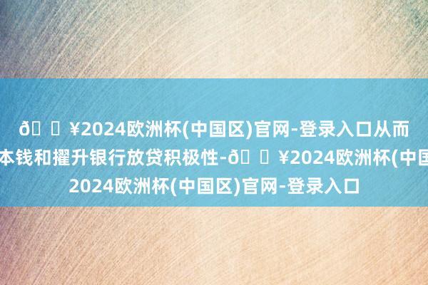 🔥2024欧洲杯(中国区)官网-登录入口从而服从缩小企业融资本钱和擢升银行放贷积极性-🔥2024欧洲杯(中国区)官网-登录入口