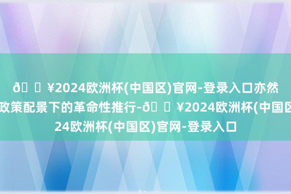 🔥2024欧洲杯(中国区)官网-登录入口亦然国度文化数字化政策配景下的革命性推行-🔥2024欧洲杯(中国区)官网-登录入口