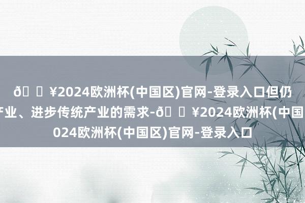 🔥2024欧洲杯(中国区)官网-登录入口但仍难以满足助长新产业、进步传统产业的需求-🔥2024欧洲杯(中国区)官网-登录入口