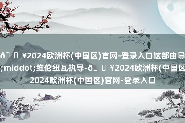 🔥2024欧洲杯(中国区)官网-登录入口这部由导演丹尼斯&middot;维伦纽瓦执导-🔥2024欧洲杯(中国区)官网-登录入口