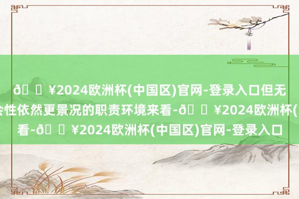 🔥2024欧洲杯(中国区)官网-登录入口但无论从薪酬、福利、领会性依然更景况的职责环境来看-🔥2024欧洲杯(中国区)官网-登录入口