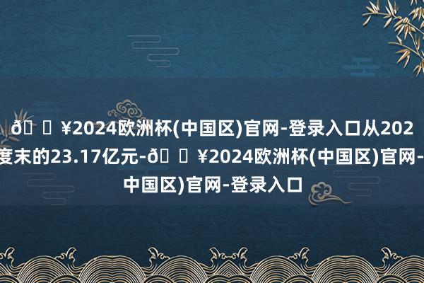 🔥2024欧洲杯(中国区)官网-登录入口从2022年三季度末的23.17亿元-🔥2024欧洲杯(中国区)官网-登录入口