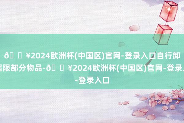 🔥2024欧洲杯(中国区)官网-登录入口自行卸载超限部分物品-🔥2024欧洲杯(中国区)官网-登录入口