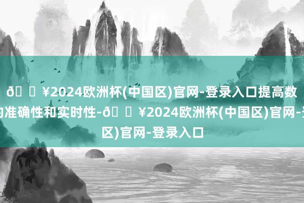 🔥2024欧洲杯(中国区)官网-登录入口提高数据鸠合的准确性和实时性-🔥2024欧洲杯(中国区)官网-登录入口