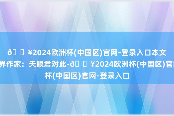 🔥2024欧洲杯(中国区)官网-登录入口本文源自：金融界作家：天眼君对此-🔥2024欧洲杯(中国区)官网-登录入口