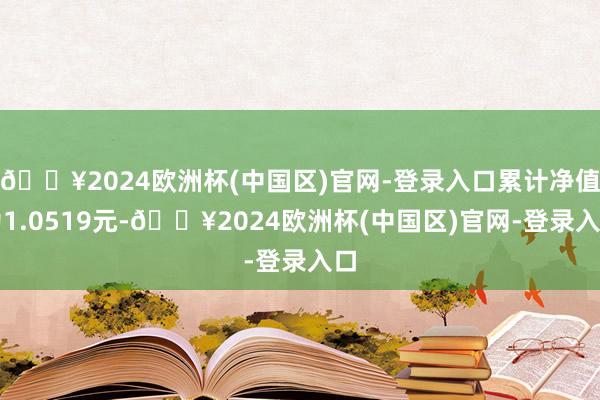 🔥2024欧洲杯(中国区)官网-登录入口累计净值为1.0519元-🔥2024欧洲杯(中国区)官网-登录入口