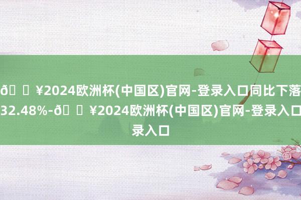 🔥2024欧洲杯(中国区)官网-登录入口同比下落32.48%-🔥2024欧洲杯(中国区)官网-登录入口