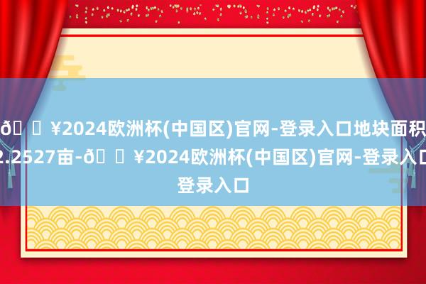 🔥2024欧洲杯(中国区)官网-登录入口地块面积2.2527亩-🔥2024欧洲杯(中国区)官网-登录入口