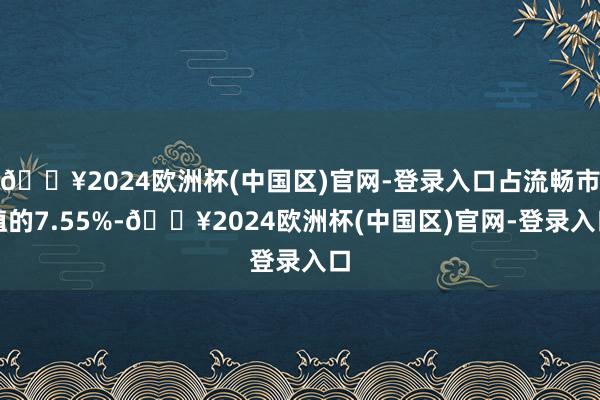 🔥2024欧洲杯(中国区)官网-登录入口占流畅市值的7.55%-🔥2024欧洲杯(中国区)官网-登录入口