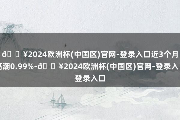 🔥2024欧洲杯(中国区)官网-登录入口近3个月高潮0.99%-🔥2024欧洲杯(中国区)官网-登录入口