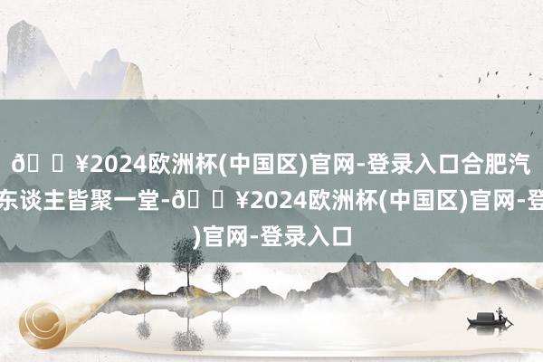 🔥2024欧洲杯(中国区)官网-登录入口合肥汽车媒体东谈主皆聚一堂-🔥2024欧洲杯(中国区)官网-登录入口