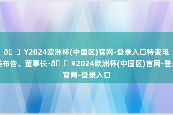 🔥2024欧洲杯(中国区)官网-登录入口特变电工党委布告、董事长-🔥2024欧洲杯(中国区)官网-登录入口