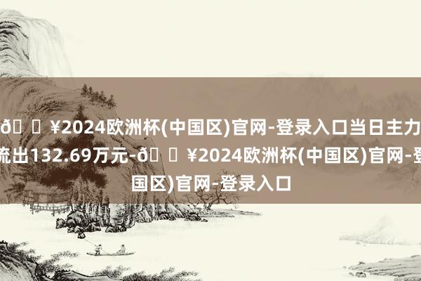 🔥2024欧洲杯(中国区)官网-登录入口当日主力资金净流出132.69万元-🔥2024欧洲杯(中国区)官网-登录入口