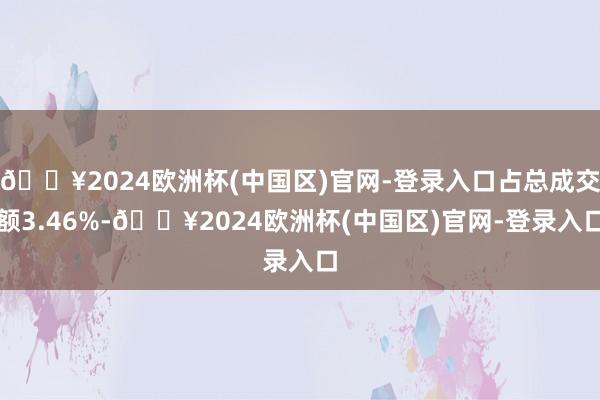 🔥2024欧洲杯(中国区)官网-登录入口占总成交额3.46%-🔥2024欧洲杯(中国区)官网-登录入口